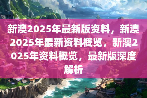 新澳2025年正版资料更新,全面释义解释与落实策略